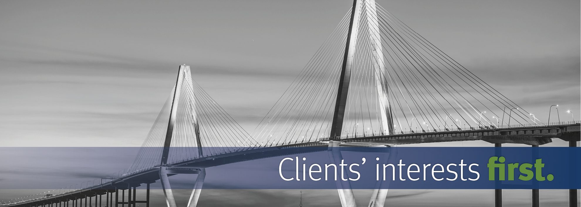 Clients' Interest First.; Black and white image of the Arthur Ravenel Jr. Bridge.